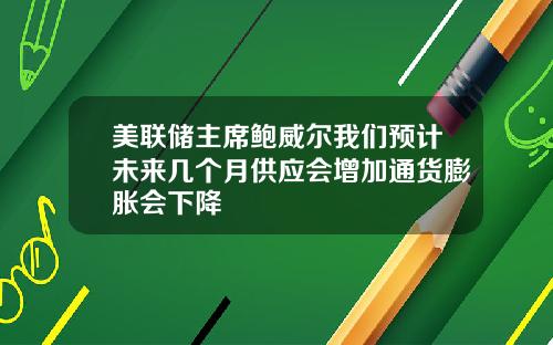 美联储主席鲍威尔我们预计未来几个月供应会增加通货膨胀会下降