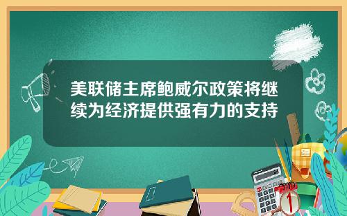 美联储主席鲍威尔政策将继续为经济提供强有力的支持