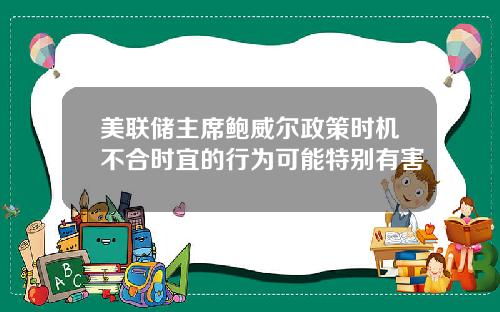 美联储主席鲍威尔政策时机不合时宜的行为可能特别有害