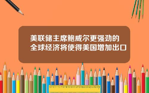 美联储主席鲍威尔更强劲的全球经济将使得美国增加出口