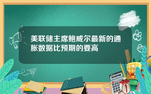 美联储主席鲍威尔最新的通胀数据比预期的要高
