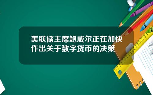 美联储主席鲍威尔正在加快作出关于数字货币的决策