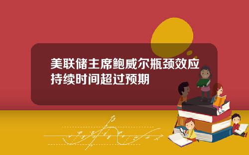 美联储主席鲍威尔瓶颈效应持续时间超过预期