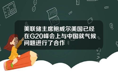 美联储主席鲍威尔美国已经在G20峰会上与中国就气候问题进行了合作