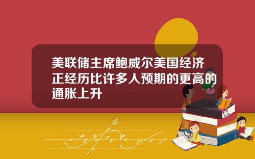美联储主席鲍威尔美国经济正经历比许多人预期的更高的通胀上升