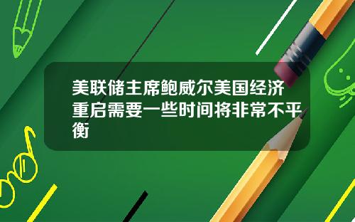 美联储主席鲍威尔美国经济重启需要一些时间将非常不平衡