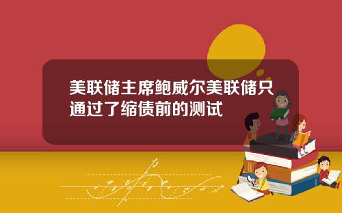 美联储主席鲍威尔美联储只通过了缩债前的测试
