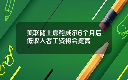 美联储主席鲍威尔6个月后低收入者工资将会提高