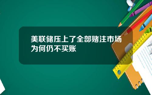 美联储压上了全部赌注市场为何仍不买账