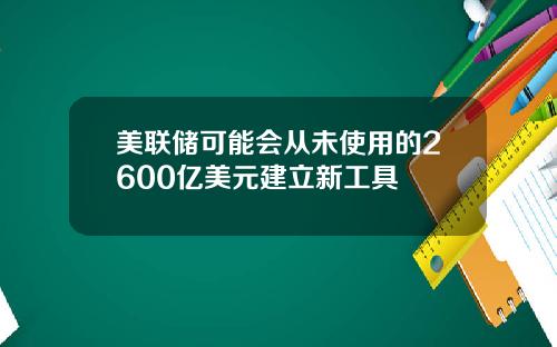 美联储可能会从未使用的2600亿美元建立新工具