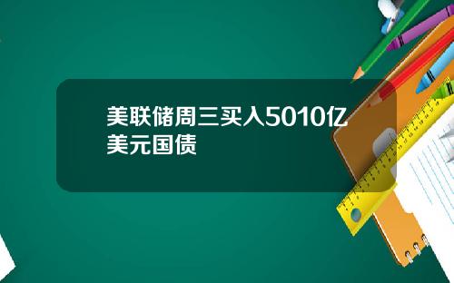 美联储周三买入5010亿美元国债