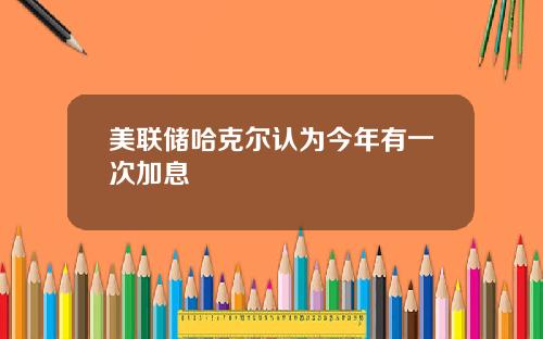 美联储哈克尔认为今年有一次加息