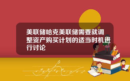 美联储哈克美联储需要就调整资产购买计划的适当时机进行讨论