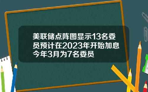 美联储点阵图显示13名委员预计在2023年开始加息今年3月为7名委员