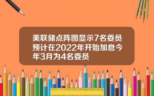 美联储点阵图显示7名委员预计在2022年开始加息今年3月为4名委员