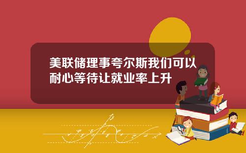 美联储理事夸尔斯我们可以耐心等待让就业率上升
