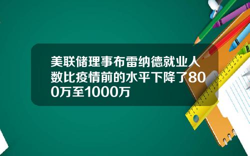 美联储理事布雷纳德就业人数比疫情前的水平下降了800万至1000万
