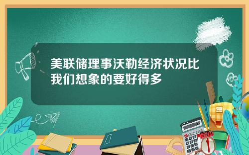 美联储理事沃勒经济状况比我们想象的要好得多