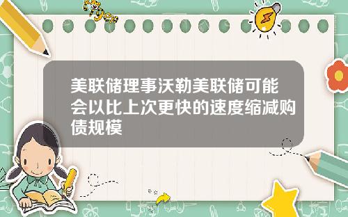 美联储理事沃勒美联储可能会以比上次更快的速度缩减购债规模