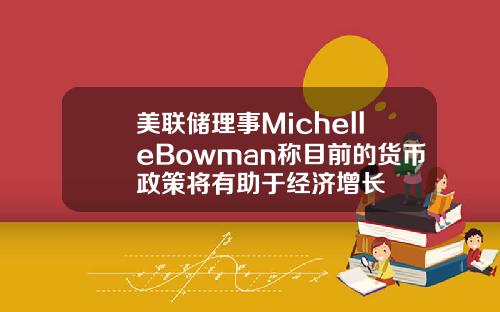美联储理事MichelleBowman称目前的货币政策将有助于经济增长