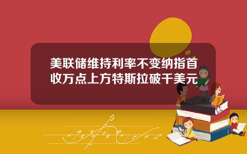 美联储维持利率不变纳指首收万点上方特斯拉破千美元