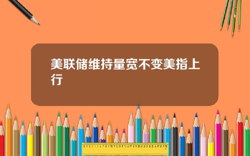 美联储维持量宽不变美指上行