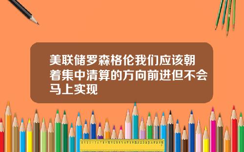 美联储罗森格伦我们应该朝着集中清算的方向前进但不会马上实现