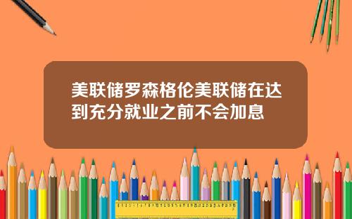 美联储罗森格伦美联储在达到充分就业之前不会加息