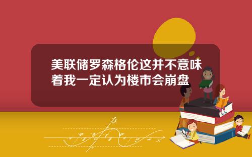 美联储罗森格伦这并不意味着我一定认为楼市会崩盘