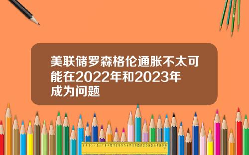 美联储罗森格伦通胀不太可能在2022年和2023年成为问题