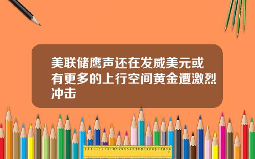 美联储鹰声还在发威美元或有更多的上行空间黄金遭激烈冲击