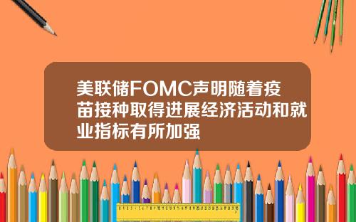 美联储FOMC声明随着疫苗接种取得进展经济活动和就业指标有所加强