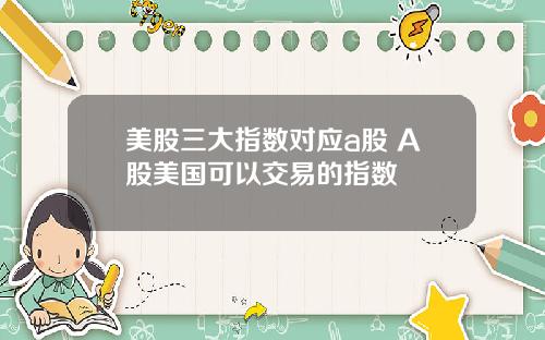 美股三大指数对应a股 A股美国可以交易的指数