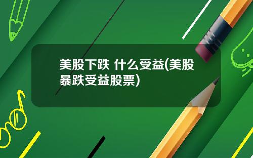 美股下跌 什么受益(美股暴跌受益股票)