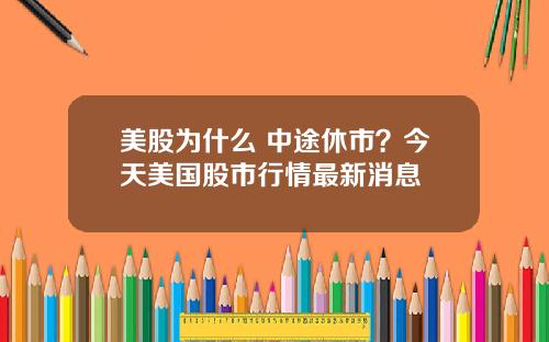 美股为什么 中途休市？今天美国股市行情最新消息