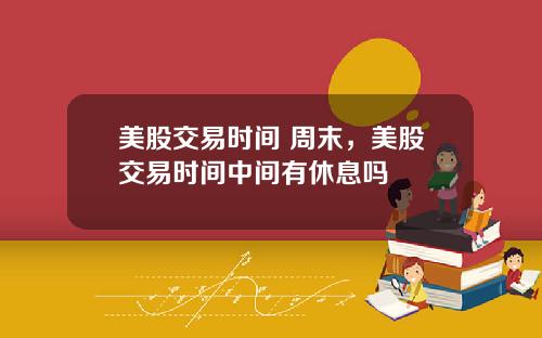 美股交易时间 周末，美股交易时间中间有休息吗