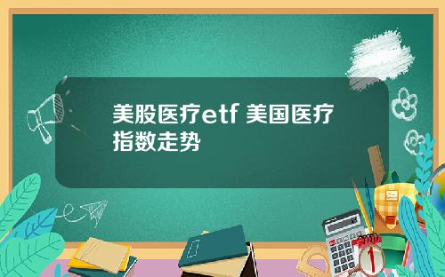 美股医疗etf 美国医疗指数走势
