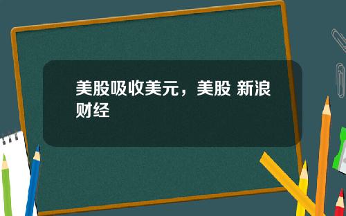 美股吸收美元,美股 新浪财经