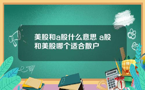 美股和a股什么意思 a股和美股哪个适合散户