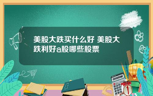 美股大跌买什么好 美股大跌利好a股哪些股票