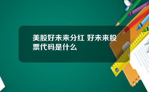 美股好未来分红 好未来股票代码是什么