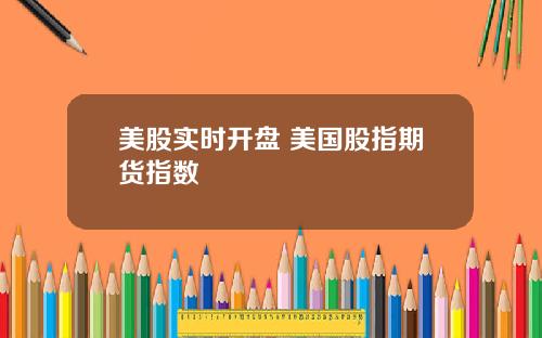 美股实时开盘 美国股指期货指数