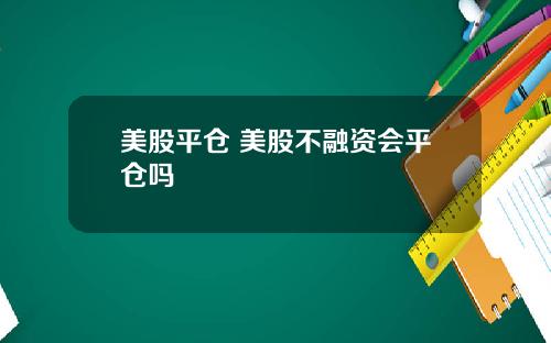 美股平仓 美股不融资会平仓吗