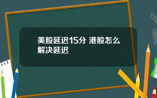 美股延迟15分 港股怎么解决延迟