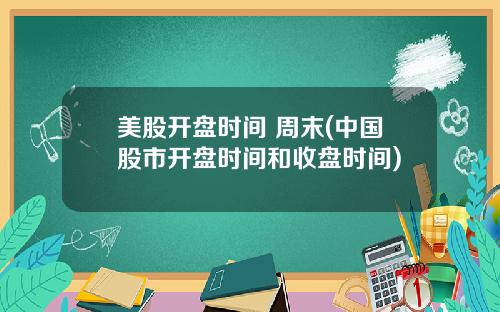 美股开盘时间 周末(中国股市开盘时间和收盘时间)
