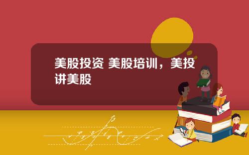 美股投资 美股培训,美投讲美股