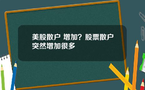 美股散户 增加?股票散户突然增加很多