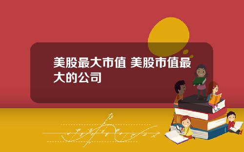 美股最大市值 美股市值最大的公司
