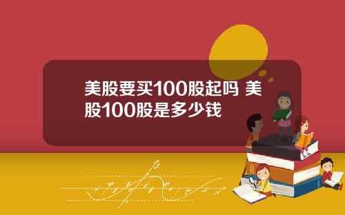 美股要买100股起吗 美股100股是多少钱