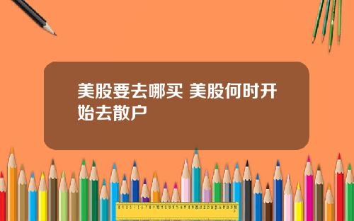 美股要去哪买 美股何时开始去散户